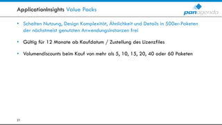 ApplicationInsights Value Packs
• Schalten Nutzung, Design Komplexität, Ähnlichkeit und Details in 500er-Paketen
der nächstmeist genutzten Anwendungsinstanzen frei
• Gültig für 12 Monate ab Kaufdatum / Zustellung des Lizenzfiles
• Volumendiscounts beim Kauf von mehr als 5, 10, 15, 20, 40 oder 60 Paketen
27
 