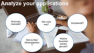 Analyze your applications
Nutzungs-
Intensität?
Wer nutzt
was?
Komplexität?
Gibt es Mail-
Abhängigkeiten
?
Welche
Ansichten
werden
genutzt?
 