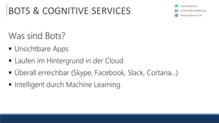 RobinSedlaczek
RobinSedlaczek.com
RobinSedlaczek@live.de
BOTS & COGNITIVE SERVICES
Was sind Bots?
 Unsichtbare Apps
 Laufen im Hintergrund in der Cloud
 Überall erreichbar (Skype, Facebook, Slack, Cortana…)
 Intelligent durch Machine Learning
 