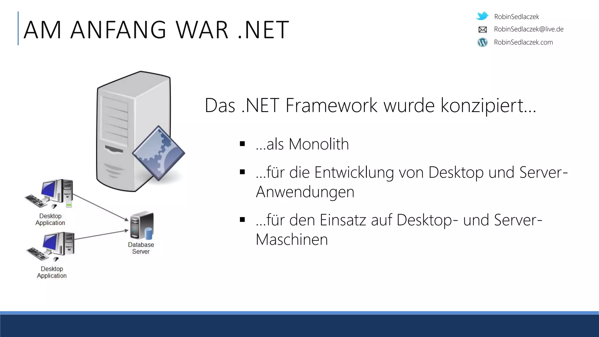 RobinSedlaczek
RobinSedlaczek.com
RobinSedlaczek@live.de
AM ANFANG WAR .NET
 …als Monolith
 …für die Entwicklung von Desktop und Server-
Anwendungen
 …für den Einsatz auf Desktop- und Server-
Maschinen
Das .NET Framework wurde konzipiert…
 