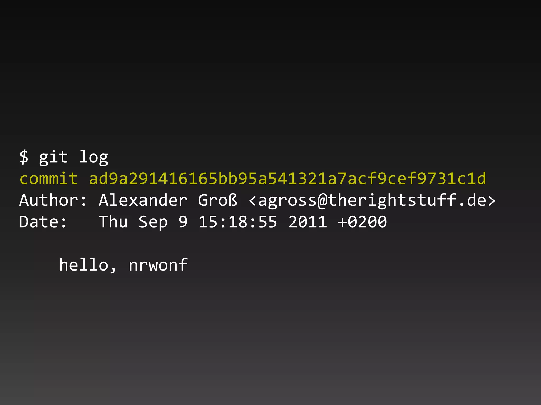 $ git log
commit ad9a291416165bb95a541321a7acf9cef9731c1d
Author: Alexander Groß <agross@therightstuff.de>
Date: Thu Sep 9 15:18:55 2011 +0200
hello, nrwonf
 