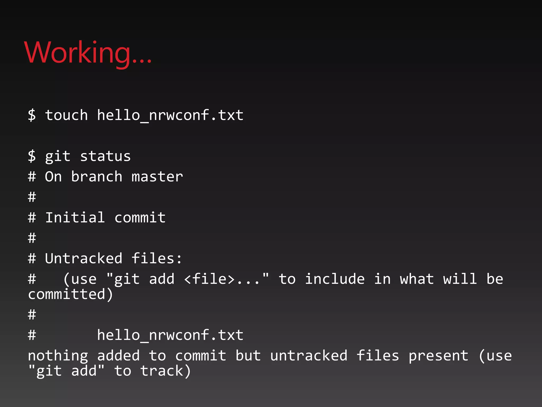 Working…
$ touch hello_nrwconf.txt
$ git status
# On branch master
#
# Initial commit
#
# Untracked files:
# (use "git add <file>..." to include in what will be
committed)
#
# hello_nrwconf.txt
nothing added to commit but untracked files present (use
"git add" to track)
 