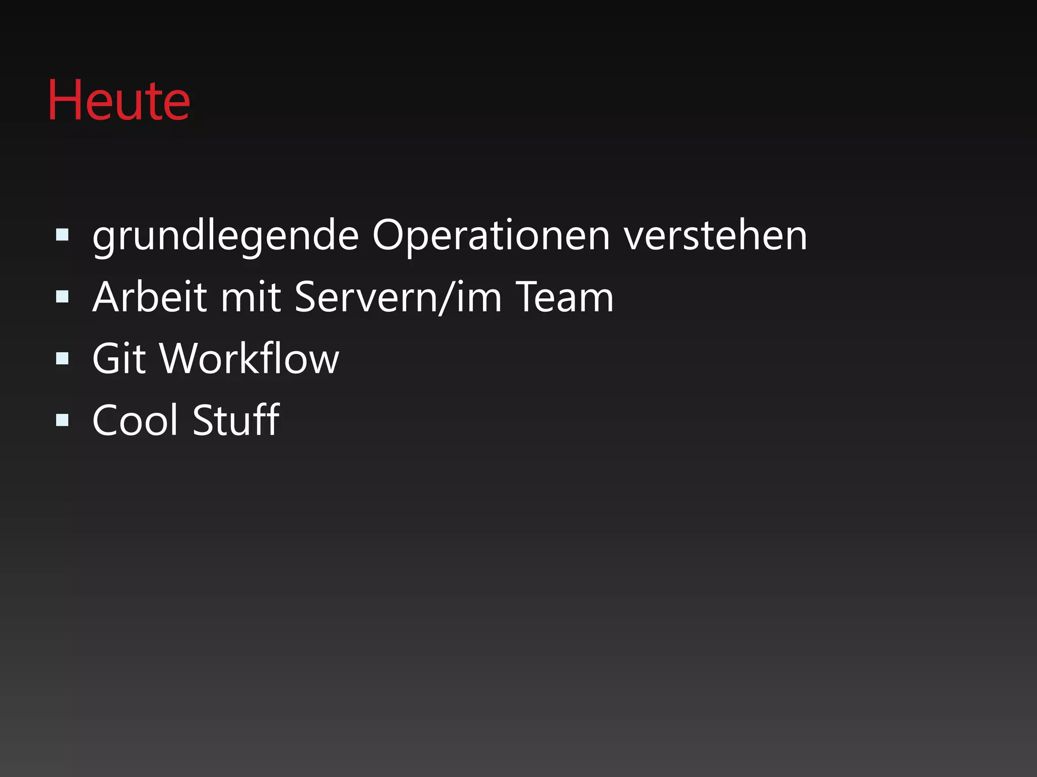 Heute
 grundlegende Operationen verstehen
 Arbeit mit Servern/im Team
 Git Workflow
 Cool Stuff
 