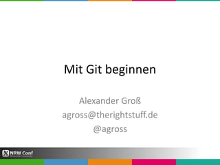 Mit Git beginnen
Alexander Groß
agross@therightstuff.de
@agross
 