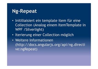Ng-Repeat
• Initiliaisiert ein template item für eine
Collection (Analog einem ItemTemplate in
WPF /Silverlight)
• Iterierung einer Collection möglich
• Weitere Informationen
(http://docs.angularjs.org/api/ng.directi
ve:ngRepeat)
 