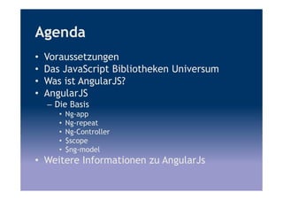 Agenda
• Voraussetzungen
• Das JavaScript Bibliotheken Universum
• Was ist AngularJS?
• AngularJS
– Die Basis
• Ng-app
• Ng-repeat
• Ng-Controller
• $scope
• $ng-model
• Weitere Informationen zu AngularJs
 