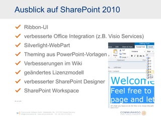 Ausblick auf SharePoint 2010Communardo Software GmbH · Kleiststraße 10a · D-01129 Dresden/Germanyinfo@communardo.de · www.communardo.de ·  Tel. +49 (351) 8 33 82-010Ribbon-UIverbesserte Office Integration (z.B. Visio Services)Silverlight-WebPartTheming aus PowerPoint-VorlagenVerbesserungen im Wikigeändertes Lizenzmodellverbesserter SharePoint DesignerSharePoint Workspace….