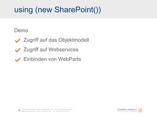 using (new SharePoint()) Demo Zugriff auf das Objektmodell Zugriff auf Webservices Einbinden von WebParts Communardo Software GmbH · Kleiststraße 10a · D-01129 Dresden/Germany info@communardo.de · www.communardo.de ·  Tel. +49 (351) 8 33 82-0 