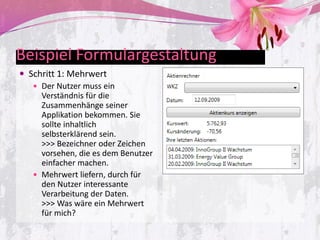 Beispiel Formulargestaltung
 Schritt 1: Mehrwert
    Der Nutzer muss ein
     Verständnis für die
     Zusammenhänge seiner
     Applikation bekommen. Sie
     sollte inhaltlich
     selbsterklärend sein.
     >>> Bezeichner oder Zeichen
     vorsehen, die es dem Benutzer
     einfacher machen.
    Mehrwert liefern, durch für
     den Nutzer interessante
     Verarbeitung der Daten.
     >>> Was wäre ein Mehrwert
     für mich?
 