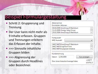 Beispiel Formulargestaltung
 Schritt 2: Gruppierung und
  Trennung
 Der User kann nicht mehr als
  9 Inhalte erfassen. Gruppen
  und Trennungen erleitern
  das Erfassen der Inhalte.
 >>> Sinnvolle inhaltliche
  Gruppen bilden
 >>> Abgrenzung der
  Gruppen durch Headlines
  oder Bezeichner.
 