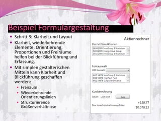 Beispiel Formulargestaltung
 Schritt 3: Klarheit und Layout
 Klarheit, wiederkehrende
  Elemente, Orientierung,
  Proportionen und Freiräume
  helfen bei der Blickführung und
  Erfassung.
 Mit simplen gestalterischen
  Mitteln kann Klarheit und
  Blickführung geschaffen
  werden:
    Freiraum
    Wiederkehrende
     Orientierungslinien
    Strukturierende
     Größenverhältnisse
 
