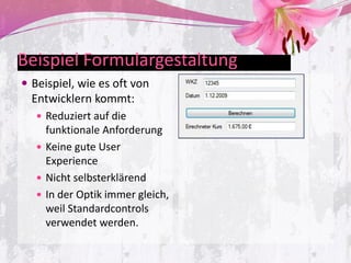 Beispiel Formulargestaltung
 Beispiel, wie es oft von
  Entwicklern kommt:
    Reduziert auf die
     funktionale Anforderung
    Keine gute User
     Experience
    Nicht selbsterklärend
    In der Optik immer gleich,
     weil Standardcontrols
     verwendet werden.
 