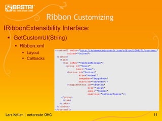 Ribbon Customizing
IRibbonExtensibility Interface:
  GetCustomUI(String)
      Ribbon.xml
          Layout
          Callbacks




Lars Keller | netcreate OHG                 11
 