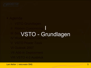  Agenda
    I VSTO Grundlagen
                   I
    II Ribbon Customizing
    III Smart Tag
           VSTO - Grundlagen
    IV Word Content Controls
    V VSTO Power Tools
    VI Outlook 2007
    VII Add-In Deployment
    VIII VSTO 4.0 Ausblick

Lars Keller | netcreate OHG    5
 