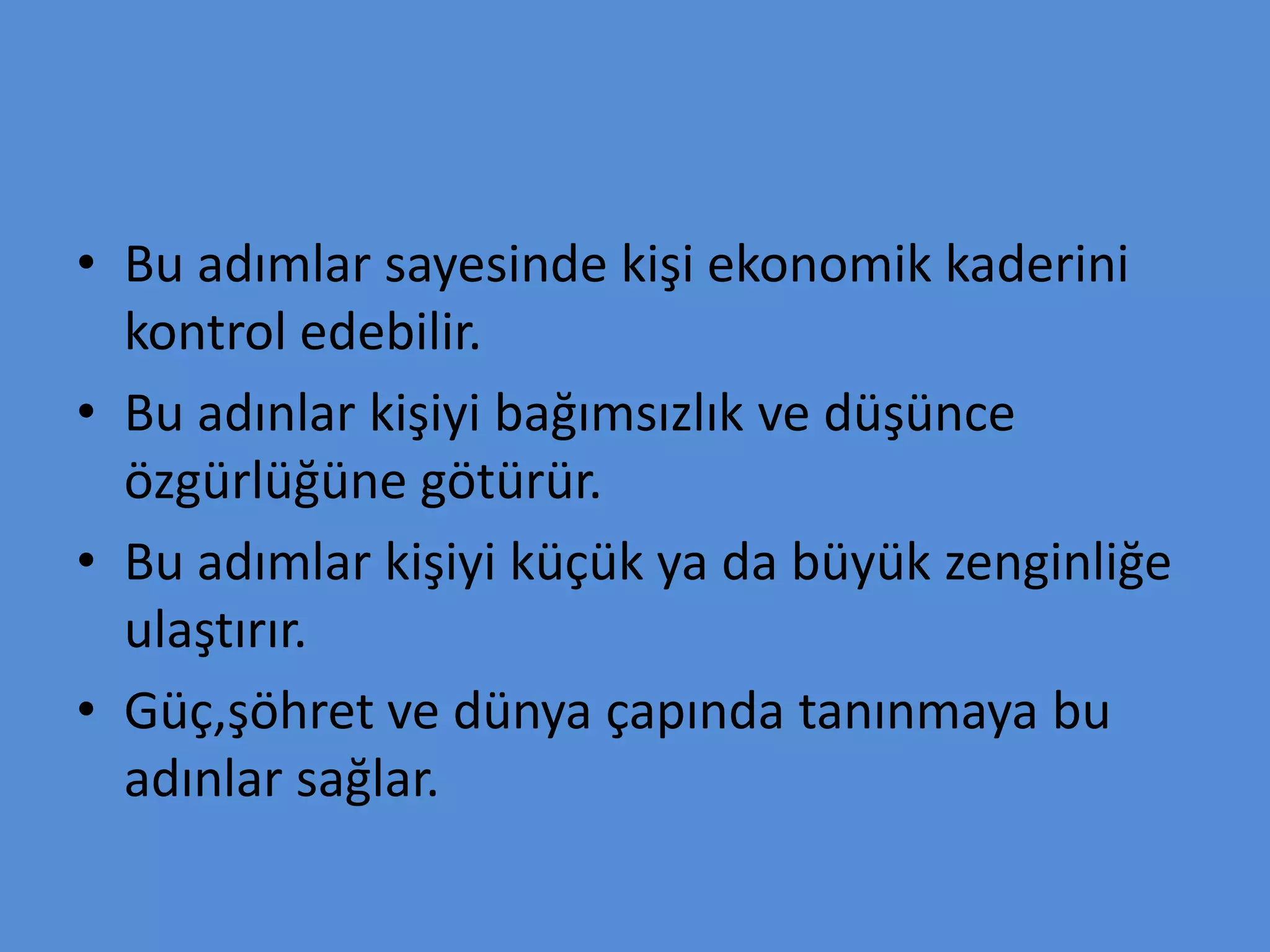• Bu adımlar sayesinde kişi ekonomik kaderini
kontrol edebilir.
• Bu adınlar kişiyi bağımsızlık ve düşünce
özgürlüğüne götürür.
• Bu adımlar kişiyi küçük ya da büyük zenginliğe
ulaştırır.
• Güç,şöhret ve dünya çapında tanınmaya bu
adınlar sağlar.
 