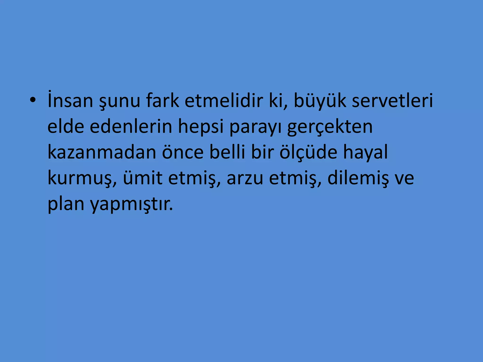• İnsan şunu fark etmelidir ki, büyük servetleri
elde edenlerin hepsi parayı gerçekten
kazanmadan önce belli bir ölçüde hayal
kurmuş, ümit etmiş, arzu etmiş, dilemiş ve
plan yapmıştır.
 