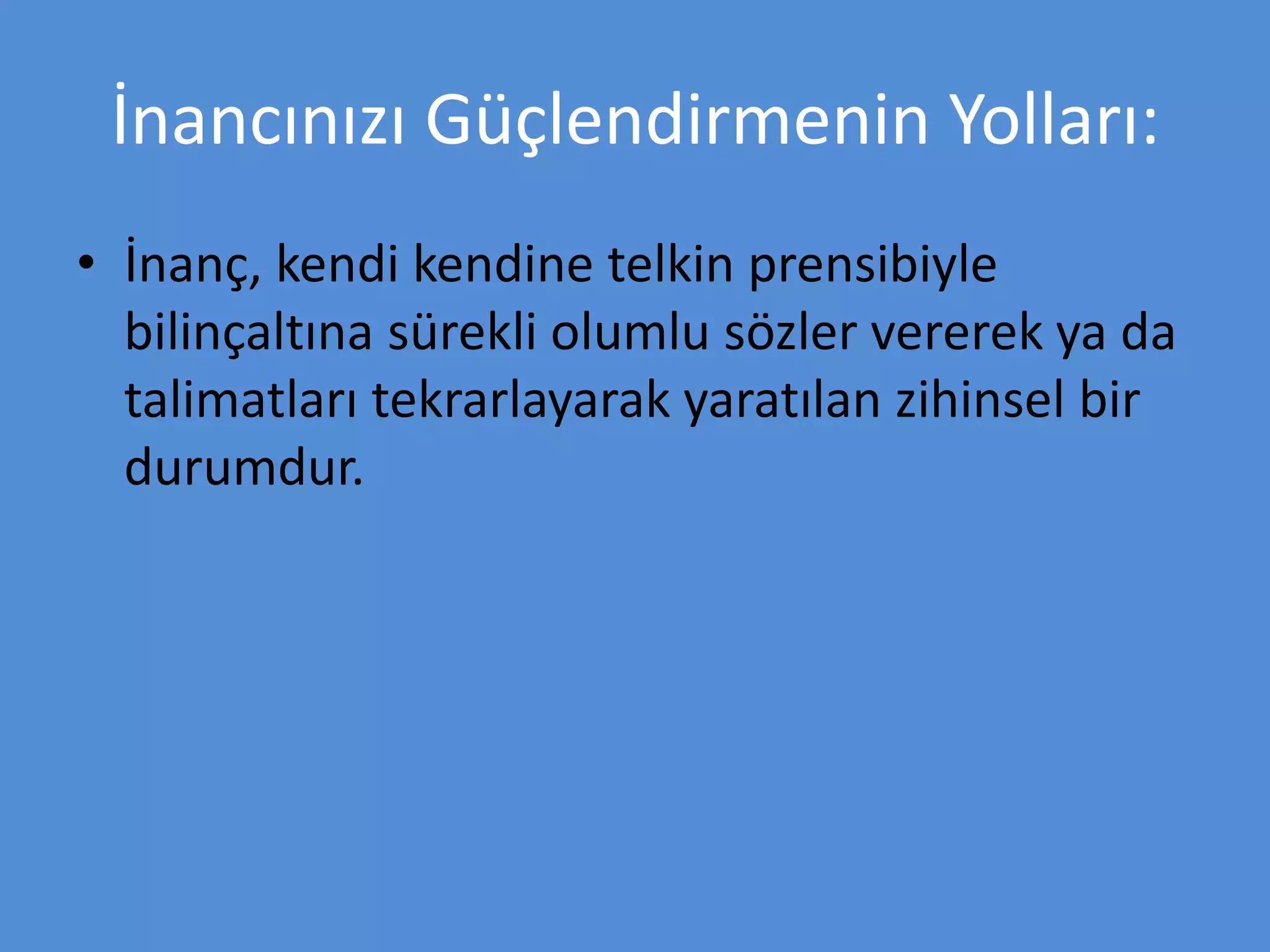 İnancınızı Güçlendirmenin Yolları:
• İnanç, kendi kendine telkin prensibiyle
bilinçaltına sürekli olumlu sözler vererek ya da
talimatları tekrarlayarak yaratılan zihinsel bir
durumdur.
 