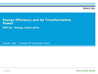 DNV GL © SAFER, SMARTER, GREENERDNV GL ©
Energy Efficiency and its Transformative
Power
1
DNV GL - Energy, Dubai office
Riyadh, KSA – Tuesday 8th December 2015
 