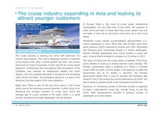 DNV GL © 2013
Focus on | Cruise vessels
In Europe, there is the trend of cruise vessel shipbuilding
consolidation. On the other side of the world, the question is
when China will start to build their first cruise vessel? Last but
not least, a ‘new kid on the block’ could show up in the cruise
sector.
Worldwide cruise vessels accommodated approximately 21.7
million passengers in 2014. More than half of them came from
North America (55%), followed by Europe with 30%. UK/Ireland
and Germany each contributed around 1.7 million passengers.
Around 700,000 passengers from China booked a cruise last
year, a figure that is forecast to increase to 1.0 million in 2015.
The story of China and the cruise sector is twofold. First of all,
China intends to build up a strong national cruise industry. The
Chinese government itself is targeting 4.5 million in Chinese
cruise traffic by 2020. For this target, a lot depends on what the
government will do to enable it. Recently, the Chinese
government stated that it want to develop the Beibuwan Bay
towards “one of the world’s top tourist destinations by 2020” and
that it wants to operate three cruise homeports by that time.
Secondly, an increasing number of Chinese tourists is expected
to book a international cruise trip, outside China, to see the
world. Both developments promise a growing number of
passengers on cruise vessels.
The cruise industry is looking into 2015 with optimism, for
several good reasons. This year’s passenger growth is expected
to be around 2.0%, after a similar growth last year. The current
price level of crude oil promises a lower fuel bill for cruise vessel
operators. Furthermore, the overcapacity that was present in the
Caribbean was reduced by redeploying vessels into other
regions. The only possible downside is formed by the increasing
value of the US dollar. For Europeans going on a cruise in the
Americas, this has made it 15% more expensive.
Right now, China is one of the key focus areas in the cruise
world, due to the enormous growth potential. Further focus is on
attracting the younger travelers to cruise trips. Since the
average age of cruise travelers is 46 years, there is a great
number of potential younger passengers not yet reached.
CRUISE VESSELSCRUISE VESSELSCRUISE VESSELSCRUISE VESSELS
DNV GL “Norwegian Epic”
delivered 2010, 19 decks, 329 m loa
1,700 crew / 4,100 passengers
The cruise industry expanding in Asia and looking to
attract younger customers
30
 