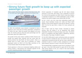 DNV GL © 2013
By 2022, the worldwide cruise industry is expected to have a
capacity to carry more than 30 million passengers, compared to
22 million this year. While this growth rate appears to be very
high, the industry grew by about the same percentage over the
past seven years from 2008 to 2015.
The growth of the (now) mature markets of North America and
Europe has slowed down naturally and the cruise lines are
looking towards the Asia-Pacific for future growth. There is a
special focus on China, which has to generate 5.0 million
passengers yearly by 2022 to fill the fleet, according to the
Cruise Industry News Annual Report 2015-2016.
Travel operators in China are increasingly targeting elderly and
retiring citizens, a fast-growing and important segment of the
country’s expanding domestic tourism market.
CRUISE VESSELSCRUISE VESSELSCRUISE VESSELSCRUISE VESSELS
Focus on | Cruise vessels
China’s population of residents age 60 and above already
amounts to more than 200 million, and is expected to account
for a third of the population by 2050. China’s cruise ship industry
is expected to expand to 4.5 million passengers a year by 2020,
making it the world’s largest cruise market after the USA.
So far in 2015, only one cruise ship newbuilding project was
signed. Royal Caribbean Cruises Ltd. (USA) and Meyer Werft
agreed to build a fourth Quantum-class ship for delivery in spring
2019. For the full year 2015, a total of 14 new contracts are
expected.
One of them could be Virgin Cruises. According to Italian
sources, they are closing in on an agreement with Italian
shipbuilder Fincantieri to build two large cruise ships. The Italian
yard is in competition with Meyer Werft in Papenburg, Germany
for the order of two large 170,000 GT vessels.
For the 2015-2020 period, yearly contracting levels are expected
to reach around 15 vessels per year. As a result of the upturn in
newbuilding contracting during the last two years, deliveries are
predicted to peak to 2.1mGT in 2018, compared to an average
yearly delivery volume of 1.0mGT in the 2015-2017 period.
The worldwide fleet is expected to grow from an average of 3.0%
per year in the 2011-2014 period to yearly 6% for the 2015-
2020 period (based on GT), as a result of the trend towards
cruise vessel upsizing.
Strong future fleet growth to keep up with expected
passenger growth
32
DNV GL classed “Pearl Mist” (2015), owned by Pearl Seas Cruises, sails
on The Great Lakes, Panama Canal, Costa Rica and the Boston area.
 