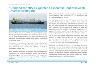 DNV GL © 2013
MULTI PURPOSE VESSELSMULTI PURPOSE VESSELSMULTI PURPOSE VESSELSMULTI PURPOSE VESSELS
Focus on | Multi Purpose Vessels
MPV operators that were relying on cargoes coming from the
energy sector still suffer as well, because a lot of projects in the
oil & gas sector were put on hold.
The first positive sign for the MPV sector comes from the
projection that tonnage demand is expected to increase 5% per
year for the 2015-2019 period (with a bit lower growth for this
and next year, and after that expected to pick up to 5% per
year). Secondly, the MPV fleet is not expected to show any
significant growth for the 2015-2020 period (based on DWT-
capacity). This is the result of a longer period with relatively low
newbuilding contracting and constant vessel scrapping activity.
For the 2015-2020 period, newbuilding contracting levels are
expected to average 2.1mDWT per year. For the current year
and next year, somewhat lower levels are expected. Since the
fleet demolition rate is foreseen around the same level
(2.1mDWT per year), fleet growth will be marginal.
Regarding the outlook for MPVs, it is the global economic
development as well as the state of the containership- and dry
bulk sectors that determine the demand for MPVs. Global
economic activity triggers infrastructural projects and with these
projects, the demand to transport the materials arises. Besides
infrastructural projects, MPVs also hope to benefit from further
expansion projects in the wind energy sector.
Almost half way into the year 2015, there are first positive signs
from market players about the outlook for multi purpose vessels.
It is no longer expected that 2015 will bring “the turnaround” for
the sector, but compared to the last couple of years the situation
is somewhat better.
At the same time, vessel earnings are still below levels that are
sustainable for the future. For that reason, there are more and
more initiatives where owners form alliances, or start to
cooperate in another form.
What has been unchanged, is that MPVs still experience strong
competition from container vessels and smaller bulk carriers for
breakbulk cargoes. With the markets down in both the dry bulk
market and the container vessel segment, MPVs are hit from
both sides.
Demand for MPVs expected to increase, but still weak
market conditions
33
DNV GL classed, “AAL Newcastle” (2014), 32,000 dwt
 