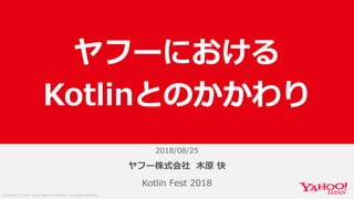 Copyright (C) 2018 Yahoo Japan Corporation. All Rights Reserved.
2018/08/25
Kotlin Fest 2018
ヤフーにおける
Kotlinとのかかわり
ヤフー株式会社 ⽊原 快
 