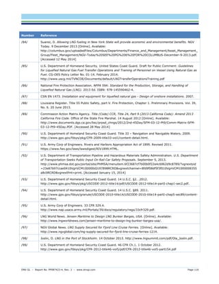 DNV GL – Report No. PP087423-4, Rev. 3 – www.dnvgl.com Page 116 
Number Reference 
/84/ 
Suarez, D. Allowing LNG fueling in New York State will provide economic and environmental benefits. NGV Today. 9 December 2013 [Online]. Available: http://columbus.gov/uploadedFiles/Columbus/Departments/Finance_and_Management/Asset_Management_ Group/Fleet_Management/NGV-Today%20SEE%20PG%206%20FOR%20COLUMBUS-December-9-2013.pdf. [Accessed 12 May 2014] 
/85/ 
U.S. Department of Homeland Security. United States Coast Guard. Draft for Public Comment: Guidelines for Liquefied Natural Gas Fuel Transfer Operations and Training of Personnel on Vessel Using Natural Gas as Fuel. CG-OES Policy Letter No. 01-14. February 2014. http://www.uscg.mil/TVNCOE/Documents/default/LNGTransferOperationsTraining.pdf 
/86/ 
National Fire Protection Association. NFPA 59A: Standard for the Production, Storage, and Handling of Liquefied Natural Gas (LNG). 2013 Ed. ISBN: 978-145590462-4. 
/87/ 
CSN EN 1473. Installation and equipment for liquefied natural gas - Design of onshore installations. 2007. 
/88/ 
Louisiana Register. Title 55 Public Safety, part V. Fire Protection, Chapter 1. Preliminary Provisions. Vol. 39, No. 6. 20 June 2013. 
/89/ 
Commission Action Matrix Agency. Title (Code) CCR, Title 24, Part 9 (2013 California Code): Amend 2013 California Fire Code. Office of the State Fire Marshal. 14 August 2012 [Online]. Available: http://www.documents.dgs.ca.gov/bsc/prpsd_chngs/2012/2nd-45Day/SFM-03-12-Pt9/Comm-Matrix-SFM- 03-12-Pt9-45Day.PDF. [Accessed 28 May 2014] 
/90/ 
U.S. Department of Homeland Security Coast Guard. Title 33 – Navigation and Navigable Waters. 2009. http://www.gpo.gov/fdsys/pkg/CFR-2009-title33-vol1/content-detail.html. 
/91/ 
U.S. Army Corp of Engineers. Rivers and Harbors Appropriation Act of 1899. Revised 2011. https://www.fws.gov/laws/lawsdigest/RIV1899.HTML. 
/92/ 
U.S. Department of Transportation Pipeline and Hazardous Materials Safety Administration. U.S. Department of Transportation Seeks Public Input On Rail Car Safety Proposals. September 5, 2013. http://www.phmsa.dot.gov/portal/site/PHMSA/menuitem.6f23687cf7b00b0f22e4c6962d9c8789/?vgnextoid=23e87697ccae0410VgnVCM100000d2c97898RCRD&vgnextchannel=8fd9f08df5f3f010VgnVCM1000008355a8c0RCRD&vgnextfmt=print. [Accessed January 15, 2014] 
/93/ 
U.S. Department of Homeland Security Coast Guard. 14 U.S.C. §2. .2012. http://www.gpo.gov/fdsys/pkg/USCODE-2012-title14/pdf/USCODE-2012-title14-partI-chap1-sec2.pdf. 
/94/ 
U.S. Department of Homeland Security Coast Guard. 14 U.S.C. §89. 2011. http://www.gpo.gov/fdsys/granule/USCODE-2010-title14/USCODE-2010-title14-partI-chap5-sec89/content- detail.html. 
/95/ 
U.S. Army Corp of Engineers. 33 CFR 329.4. http://www.nap.usace.army.mil/Portals/39/docs/regulatory/regs/33cfr329.pdf. 
/96/ 
LNG World News. Jensen Maritime to Design LNG Bunker Barges, USA. [Online]. Available: http://www.lngworldnews.com/jensen-maritime-to-design-lng-bunker-barges-usa/. 
/97/ 
NGV Global News. LNG Supply Secured for Fjord Line Cruise Ferries. [Online]. Available: http://www.ngvglobal.com/lng-supply-secured-for-fjord-line-cruise-ferries-1214. 
/98/ 
Joslin, O. LNG in the Port of Stockholm. 14 October 2013. http://www.lngsummit.com/pdf/Ola_Joslin.pdf. 
/99/ 
U.S. Department of Homeland Security Coast Guard. 46 CFR Ch.1. 1 October 2012. http://www.gpo.gov/fdsys/pkg/CFR-2012-title46-vol5/pdf/CFR-2012-title46-vol5-part154.pdf  