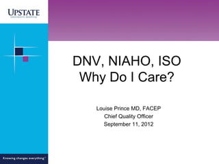 DNV, NIAHO, ISO
 Why Do I Care?

   Louise Prince MD, FACEP
      Chief Quality Officer
     September 11, 2012
 