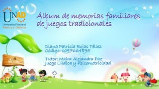 Álbum de memorias familiares
de juegos tradicionales
Diana Patricia Rojas Téllez
Código: 1097664895
Tutor: Maira Alejandra Paz
Juego Lúdica y Psicomotricidad
CEAD- VELEZ
 