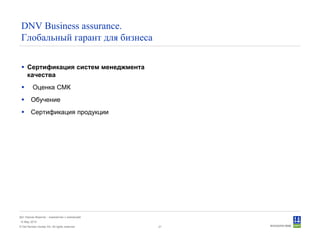 © Det Norske Veritas AS. All rights reserved.
Дет Норске Веритас - знакомство с компанией
14 May 2010
21
DNV Business assurance.
Глобальный гарант для бизнеса
Сертификация систем менеджмента
качества
Оценка СМК
Обучение
Сертификация продукции
 