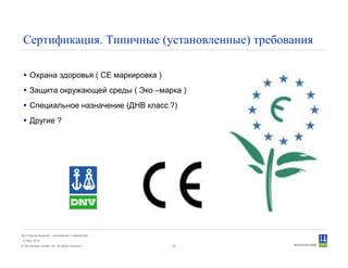 © Det Norske Veritas AS. All rights reserved.
Дет Норске Веритас - знакомство с компанией
14 May 2010
29
Сертификация. Типичные (установленные) требования
Охрана здоровья ( СЕ маркировка )
Защита окружающей среды ( Эко –марка )
Специальное назначение (ДНВ класс ?)
Другие ?
 