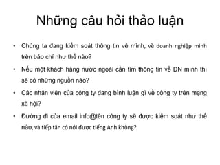 Chúng ta soát thông tin mình, doanh mình
trên báo chí nào?
khách hàng ngoài tìm thông tin DN mình thì
có nào?
Các nhân viên công ty bình gì công ty trên
xã
email info@tên công ty soát
nào, và tân có nói Anh không?
 