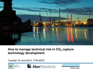 How to manage technical risk in CO2 capture
technology development
Tuesday 10 June 2014, 1700 AEDT
 