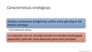 Características virológicas
Existen variaciones antigénicas sutiles entre genotipos del
mismo serotipo.
• Sin relevancia clínica
La infección con un serotipo brinda inmunidad prolongada
específica, pero de corta duración para otros sertipos
N Engl J Med 2012;366:1423-32.
 