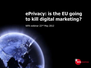 ePrivacy: is the EU going
to kill digital marketing?
WFA webinar 22nd May 2012
 