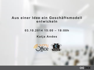 Aus einer Idee ein Geschäftsmodell 
entwickeln 
03.10.2014 15:00 – 18:00h 
Katja Andes 
 