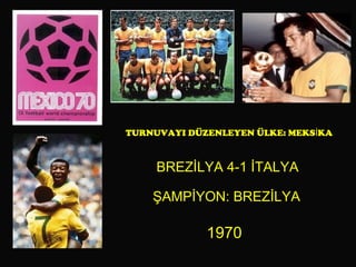 TURNUVAYI DÜZENLEYEN ÜLKE: MEKSİKA BREZİLYA 4-1 İTALYA ŞAMPİYON: BREZİLYA 1970 