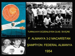F. ALMANYA 3-2 MACARİSTAN ŞAMPİYON: FEDERAL ALMANYA 1954 TURNUVAYI DÜZENLEYEN ÜLKE: İSVİÇRE   