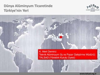 Dünya Alüminyum Ticaretinde
Türkiye’nin Yeri
www.talsad.org.tr
K. Mert Demirci
Teknik Alüminyum (İş ve Pazar Geliştirme Müdürü)
TALSAD (Yönetim Kurulu Üyesi)
 