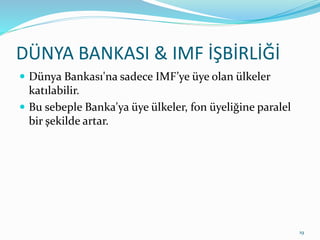 DÜNYA BANKASI & IMF İŞBİRLİĞİ
 Dünya Bankası'na sadece IMF’ye üye olan ülkeler
katılabilir.
 Bu sebeple Banka'ya üye ülkeler, fon üyeliğine paralel
bir şekilde artar.
19
 