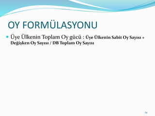 OY FORMÜLASYONU
 Üye Ülkenin Toplam Oy gücü : Üye Ülkenin Sabit Oy Sayısı +
Değişken Oy Sayısı / DB Toplam Oy Sayısı
24
 