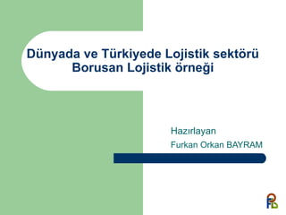 Dünyada ve Türkiyede Lojistik sektörü
Borusan Lojistik örneği
Hazırlayan
Furkan Orkan BAYRAM
 