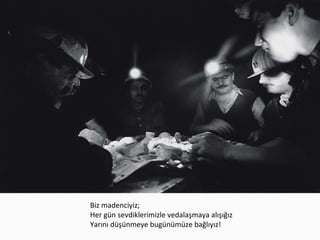 Biz madenciyiz;
Her gün sevdiklerimizle vedalaşmaya alışığız
Yarını düşünmeye bugünümüze bağlıyız!
 