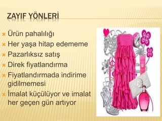 ZAYIF YÖNLERİ 
 Ürün pahalılığı 
 Her yaşa hitap edememe 
 Pazarlıksız satış 
 Direk fiyatlandırma 
 Fiyatlandırmada indirime 
gidilmemesi 
 İmalat küçülüyor ve imalat 
her geçen gün artıyor 
 