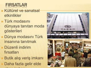 FIRSATLAR 
 Kültürel ve sanatsal 
etkinlikler 
 Türk modasını 
dünyaya tanıtan moda 
gösterileri 
 Dünya modasını Türk 
insanına tanıtmak 
 Düzenli indirim 
fırsatları 
 Butik alış veriş imkanı 
 Daha fazla gelir elde 
etme imkanı 
 