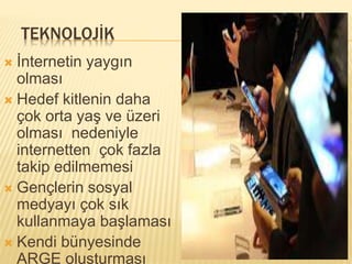 TEKNOLOJİK 
 İnternetin yaygın 
olması 
 Hedef kitlenin daha 
çok orta yaş ve üzeri 
olması nedeniyle 
internetten çok fazla 
takip edilmemesi 
 Gençlerin sosyal 
medyayı çok sık 
kullanmaya başlaması 
 Kendi bünyesinde 
ARGE oluşturması 
 