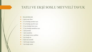 TATLI VE EKŞİ SOSLU MEYVELİ TAVUK
 MALZEMELER
 6 adet tavuk fileto
 1/2 su bardağı portakal suyu
 1/2 su bardağı greyfurt suyu
 1/2 çay bardağı limon suyu
 1/2 çay bardağı mandalina suyu
 1 adet portakal
 1 adet mandalina
 1 çay kaşığı kırmızı pulbiber
 2 çay kaşığı tuz
 8 adet tane karanfil
 1 tatlı kaşığı margarin
 1 çay kaşığı susam
 