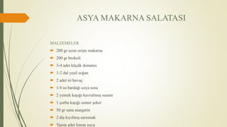 ASYA MAKARNA SALATASI
MALZEMELER
 200 gr uzun erişte makarna
 200 gr brokoli
 3-4 adet küçük domates
 1-2 dal yeşil soğan
 2 adet iri havuç
 1/4 su bardağı soya sosu
 2 yemek kaşığı kavrulmuş susam
 1 çorba kaşığı esmer şeker
 50 gr sana margarin
 2 diş kıyılmış sarımsak
 Yarım adet limon suyu
 