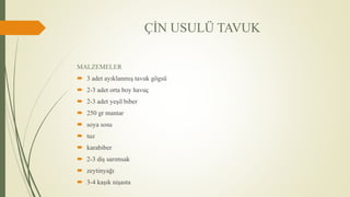 ÇİN USULÜ TAVUK
MALZEMELER
 3 adet ayıklanmış tavuk gögsü
 2-3 adet orta boy havuç
 2-3 adet yeşil biber
 250 gr mantar
 soya sosu
 tuz
 karabiber
 2-3 diş sarımsak
 zeytinyağı
 3-4 kaşık nişasta
 