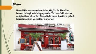 Bistro
Genellikle restorandan daha küçüktür. Menüler
bazen tebeşirle tahtaya yazılır. Ya da sözlü olarak
müşterilere aktarılır. Genellikle daha basit ve çabuk
hazırlanabilen yemekler sunarlar.
 
